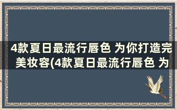 4款夏日最流行唇色 为你打造完美妆容(4款夏日最流行唇色 为你打造完美妆容的女生)